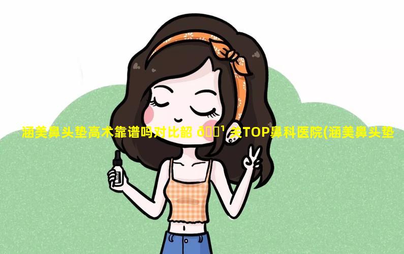 涵美鼻头垫高术靠谱吗对比韶 🌹 关TOP鼻科医院(涵美鼻头垫高 🌺 术靠谱吗对比韶关top鼻科医院)